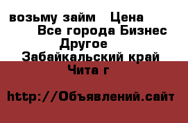 возьму займ › Цена ­ 200 000 - Все города Бизнес » Другое   . Забайкальский край,Чита г.